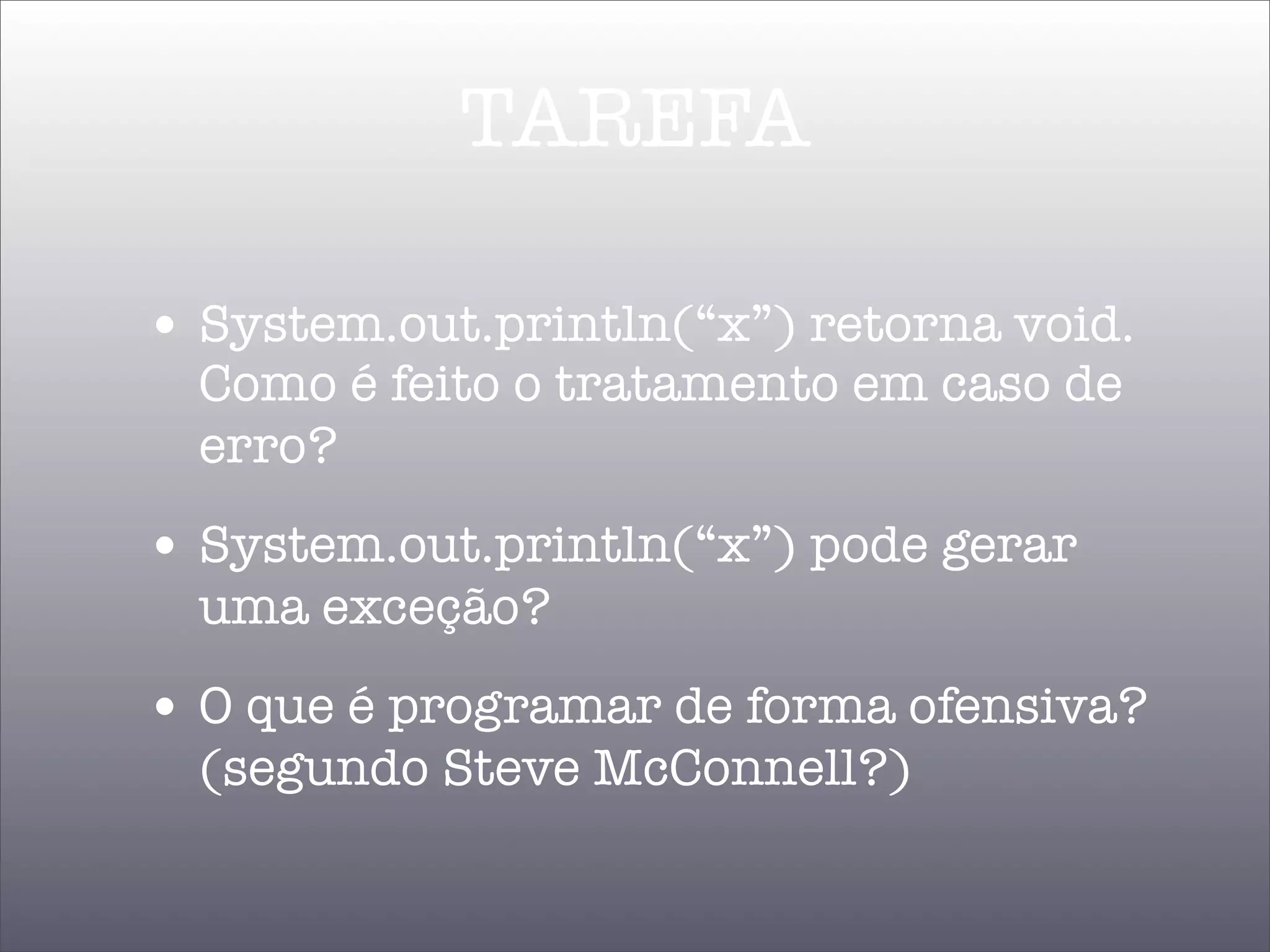TAREFA

• System.out.println(“x”) retorna void.
  Como é feito o tratamento em caso de
  erro?
• System.out.println(“x”) pode gerar
  uma exceção?
• O que é programar de forma ofensiva?
  (segundo Steve McConnell?)
 
