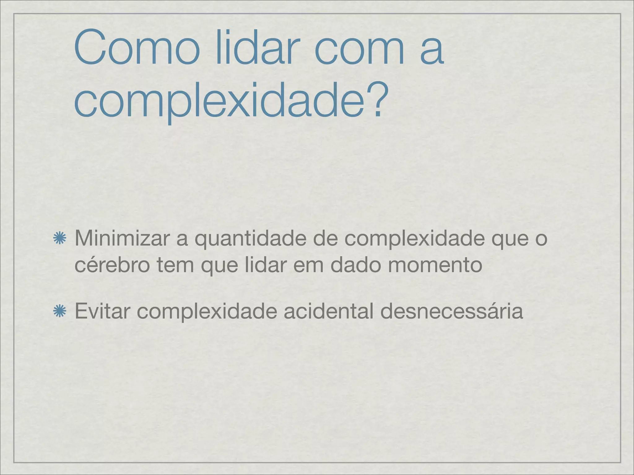 Como lidar com a
complexidade?

Minimizar a quantidade de complexidade que o
cérebro tem que lidar em dado momento

Evitar complexidade acidental desnecessária
 