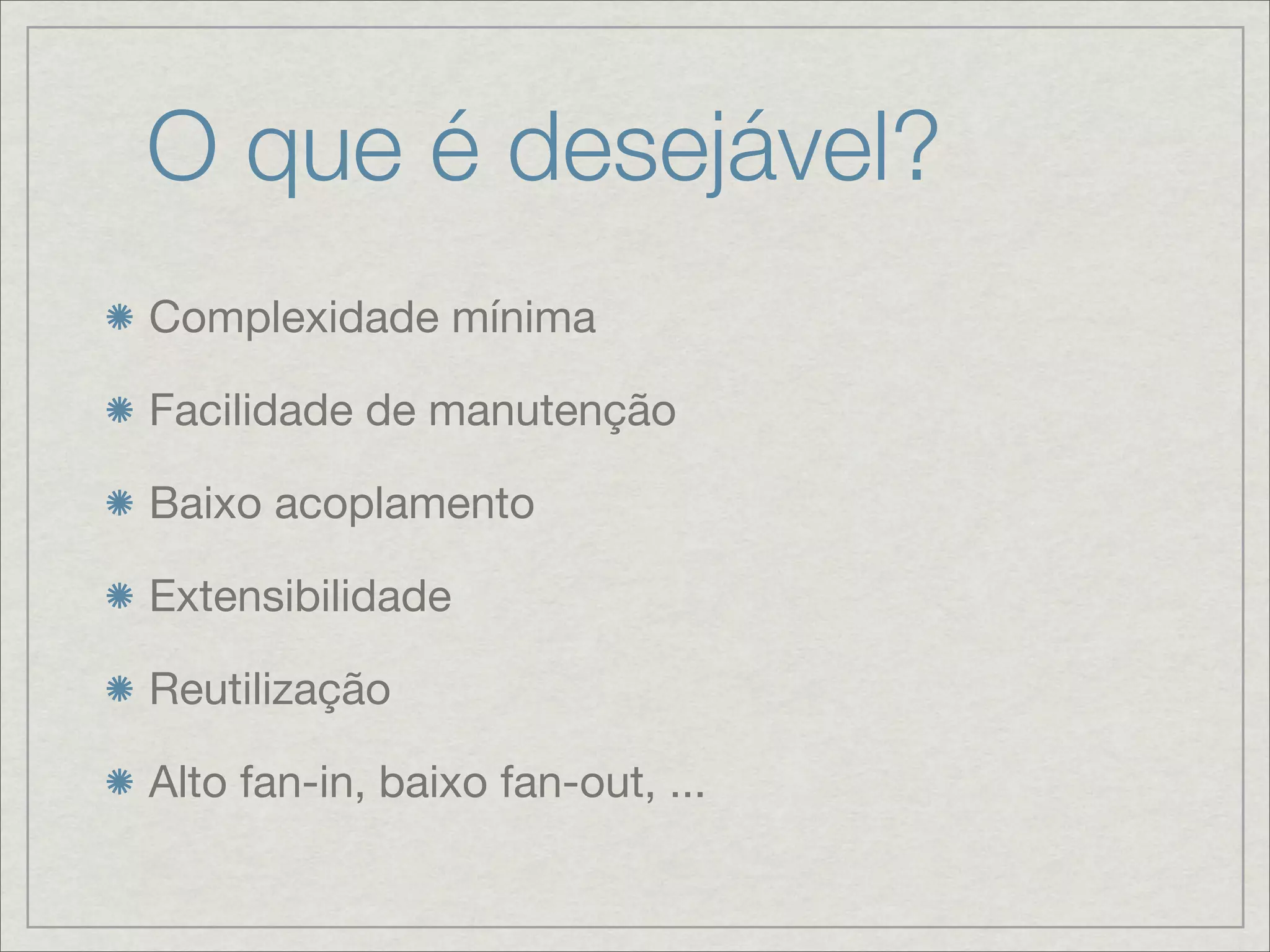 O que é desejável?
Complexidade mínima

Facilidade de manutenção

Baixo acoplamento

Extensibilidade

Reutilização

Alto fan-in, baixo fan-out, ...
 