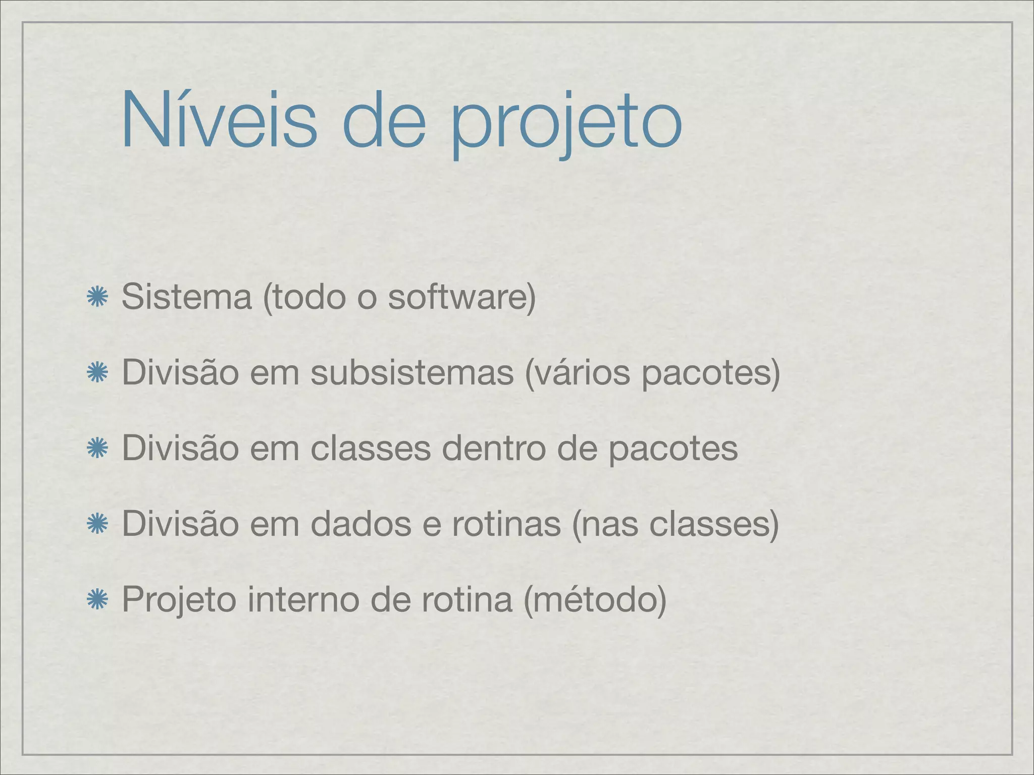 Níveis de projeto

Sistema (todo o software)

Divisão em subsistemas (vários pacotes)

Divisão em classes dentro de pacotes

Divisão em dados e rotinas (nas classes)

Projeto interno de rotina (método)
 
