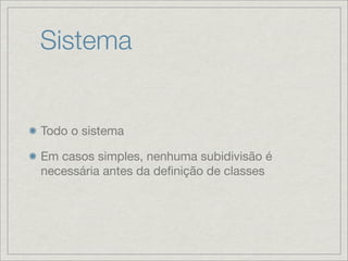 Sistema


Todo o sistema

Em casos simples, nenhuma subidivisão é
necessária antes da deﬁnição de classes
 