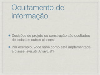 Ocultamento de
informação

Decisões de projeto ou construção são ocultados
de todas as outras classes!

Por exemplo, você sabe como está implementada
a classe java.util.ArrayList?
 