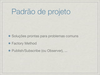 Padrão de projeto


Soluções prontas para problemas comuns

Factory Method

Publish/Subscribe (ou Observer), ...
 
