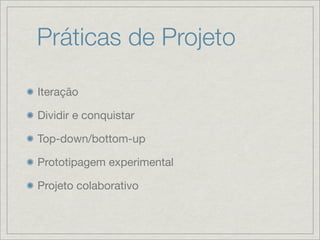 Práticas de Projeto

Iteração

Dividir e conquistar

Top-down/bottom-up

Prototipagem experimental

Projeto colaborativo
 