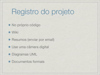 Registro do projeto
No próprio código

Wiki

Resumos (enviar por email)

Use uma câmera digital

Diagramas UML

Documentos formais
 