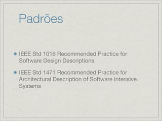 Padrões

IEEE Std 1016 Recommended Practice for
Software Design Descriptions

IEEE Std 1471 Recommended Practice for
Architectural Description of Software Intensive
Systems
 