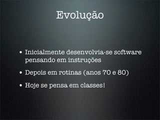 Evolução


• Inicialmente desenvolvia-se software
  pensando em instruções
• Depois em rotinas (anos 70 e 80)
• Hoje se pensa em classes!
 