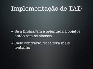 Implementação de TAD


• Se a linguagem é orientada a objetos,
  então tem-se classes
• Caso contrário, você terá mais
  trabalho
 