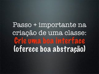 Passo + importante na
criação de uma classe:
Crie uma boa interface
(oferece boa abstração)
 