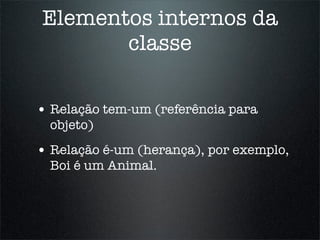 Elementos internos da
       classe

• Relação tem-um (referência para
  objeto)
• Relação é-um (herança), por exemplo,
  Boi é um Animal.
 