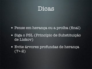 Dicas

• Pense em herança ou a proíba (ﬁnal)
• Siga o PSL (Princípio de Substituição
  de Liskov)

• Evite árvores profundas de herança
  (7+-2)
 