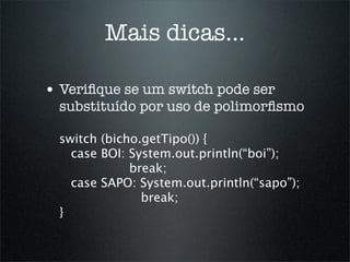 Mais dicas...

• Veriﬁque se um switch pode ser
  substituído por uso de polimorﬁsmo

  switch (bicho.getTipo()) {
    case BOI: System.out.println(“boi”);
              break;
    case SAPO: System.out.println(“sapo”);
                break;
  }
 