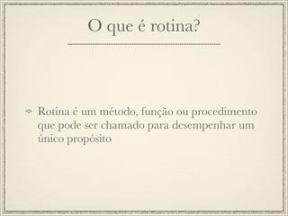 O que é rotina?



Rotina é um método, função ou procedimento
que pode ser chamado para desempenhar um
único propósito
 