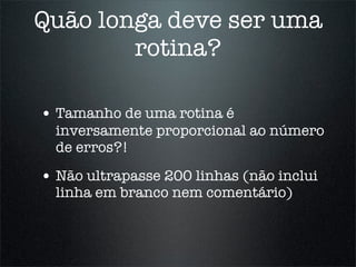 Quão longa deve ser uma
        rotina?

• Tamanho de uma rotina é
  inversamente proporcional ao número
  de erros?!

• Não ultrapasse 200 linhas (não inclui
  linha em branco nem comentário)
 