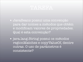 TAREFA

• JavaBeans possui uma convenção
  para dar nomes a métodos que obtém
  e modiﬁcam valores de propriedades.
  Qual é esta convenção?
• java.lang.String possui os métodos
  regionMatches e copyValueOf, dentre
  outras. O uso de parâmetros é
  consistente?
 