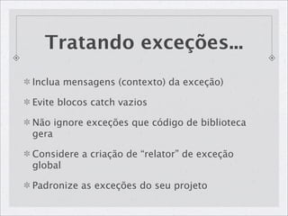 Tratando exceções...
Inclua mensagens (contexto) da exceção)

Evite blocos catch vazios

Não ignore exceções que código de biblioteca
gera

Considere a criação de “relator” de exceção
global

Padronize as exceções do seu projeto
 