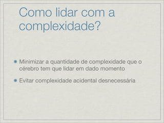 Como lidar com a
complexidade?

Minimizar a quantidade de complexidade que o
cérebro tem que lidar em dado momento

Evitar complexidade acidental desnecessária
 