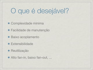 O que é desejável?
Complexidade mínima

Facilidade de manutenção

Baixo acoplamento

Extensibilidade

Reutilização

Alto fan-in, baixo fan-out, ...
 