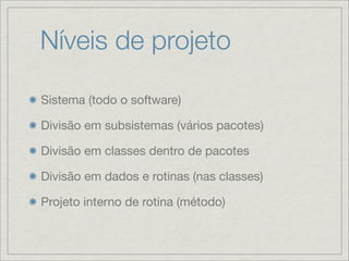 Níveis de projeto

Sistema (todo o software)

Divisão em subsistemas (vários pacotes)

Divisão em classes dentro de pacotes

Divisão em dados e rotinas (nas classes)

Projeto interno de rotina (método)
 