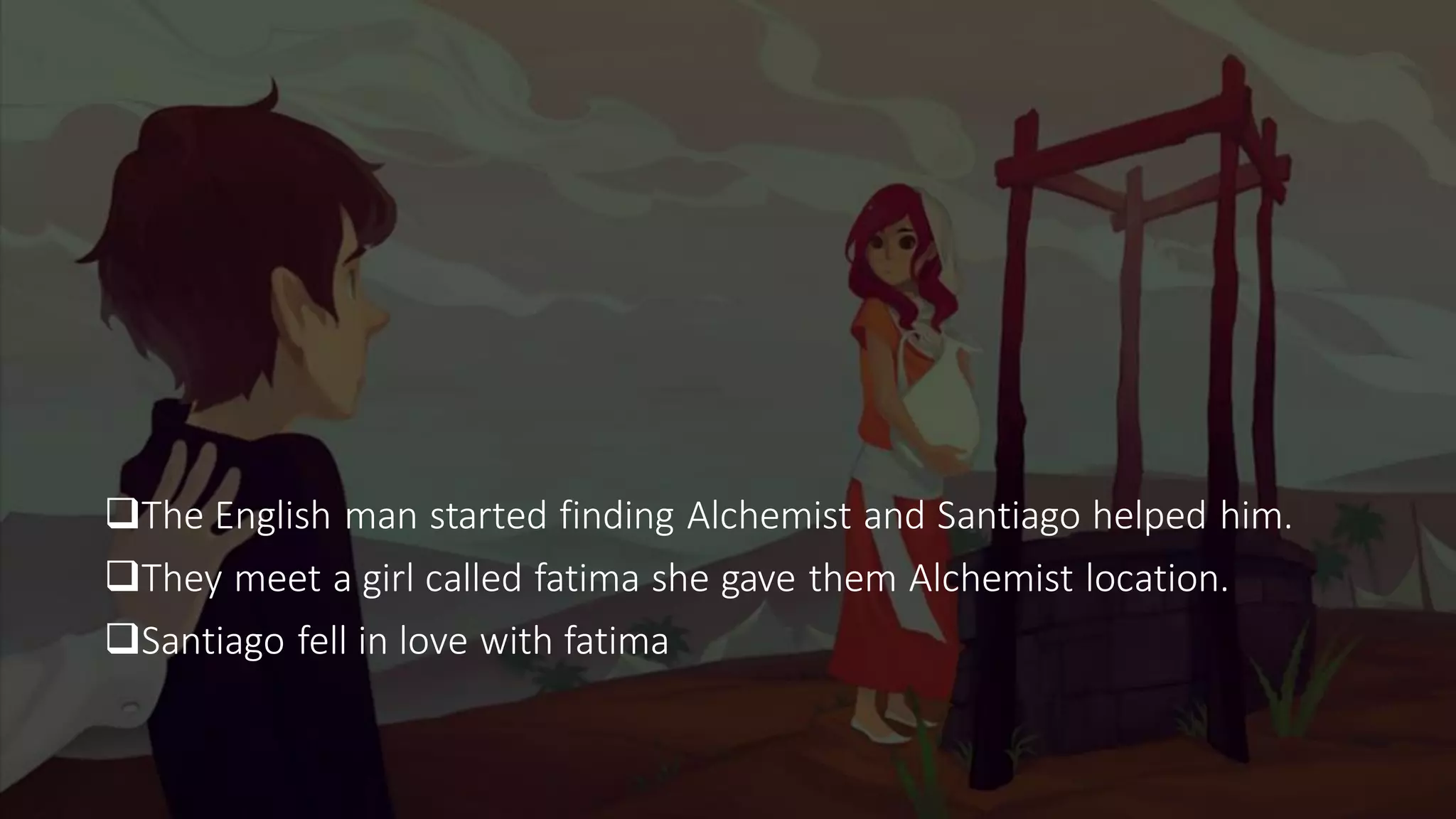 ❑The English man started finding Alchemist and Santiago helped him.
❑They meet a girl called fatima she gave them Alchemist location.
❑Santiago fell in love with fatima
 