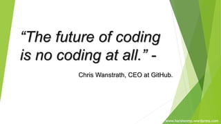 “The future of coding
is no coding at all.” -
Chris Wanstrath, CEO at GitHub.
www.harshsnmp.wordpress.com
 
