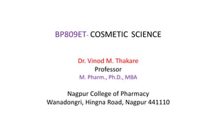 BP809ET- COSMETIC SCIENCE
Dr. Vinod M. Thakare
Professor
M. Pharm., Ph.D., MBA
Nagpur College of Pharmacy
Wanadongri, Hingna Road, Nagpur 441110
 