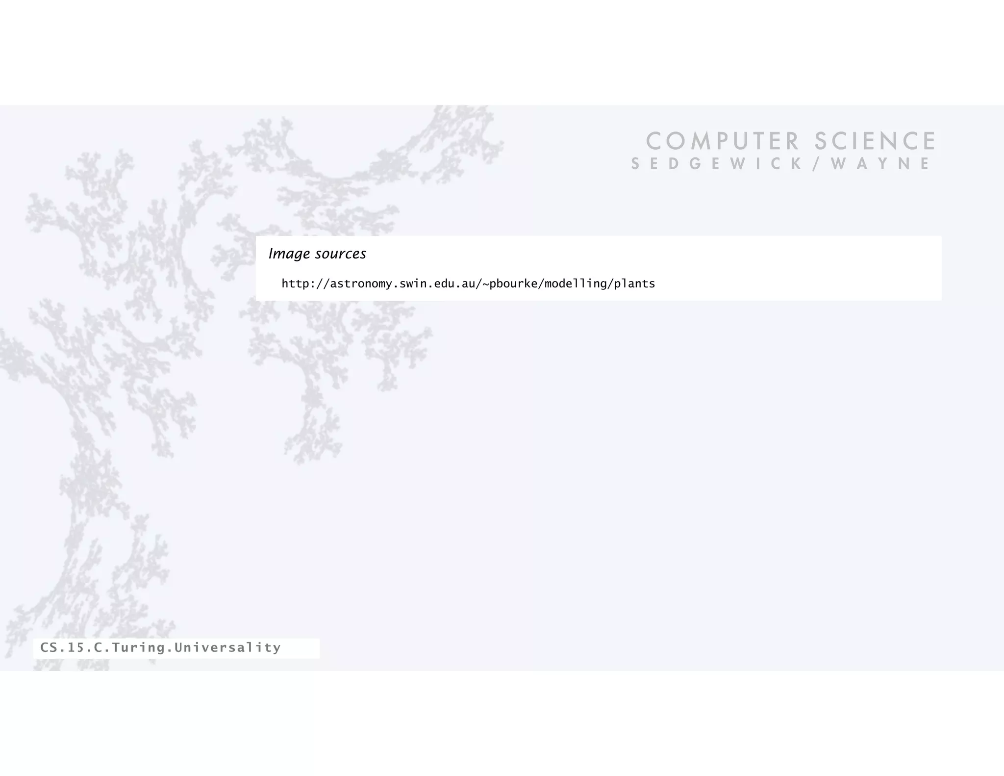 C O M P U T E R S C I E N C E
S E D G E W I C K / W A Y N E
CS.15.C.Turing.Universality
Image sources
http://astronomy.swin.edu.au/~pbourke/modelling/plants
 