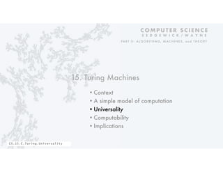 15. Turing Machines
•Context
•A simple model of computation
•Universality
•Computability
•Implications
C O M P U T E R S C I E N C E
S E D G E W I C K / W A Y N E
PART II: ALGORITHMS, MAC HINES, and THEORY
CS.15.C.Turing.Universality
 
