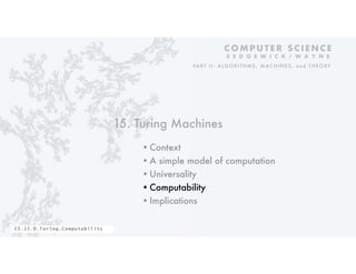 15. Turing Machines
•Context
•A simple model of computation
•Universality
•Computability
•Implications
C O M P U T E R S C I E N C E
S E D G E W I C K / W A Y N E
PART II: ALGORITHMS, MAC HINES, and THEORY
CS.15.D.Turing.Computability
 