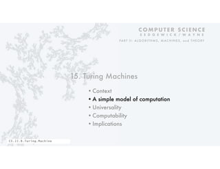 15. Turing Machines
•Context
•A simple model of computation
•Universality
•Computability
•Implications
C O M P U T E R S C I E N C E
S E D G E W I C K / W A Y N E
PART II: ALGORITHMS, MAC HINES, and THEORY
CS.15.B.Turing.Machine
 