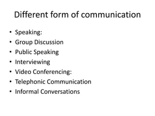 Different form of communication
• Speaking:
• Group Discussion
• Public Speaking
• Interviewing
• Video Conferencing:
• Telephonic Communication
• Informal Conversations
 
