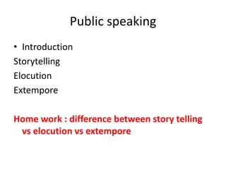 Public speaking
• Introduction
Storytelling
Elocution
Extempore
Home work : difference between story telling
vs elocution vs extempore
 