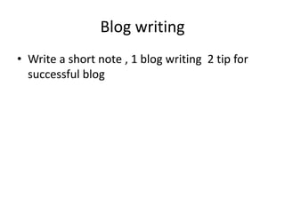 Blog writing
• Write a short note , 1 blog writing 2 tip for
successful blog
 