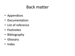 Back matter
• Appendices
• Documentation
• List of reference
• Footnotes
• Bibliography
• Glossary
• Index
 