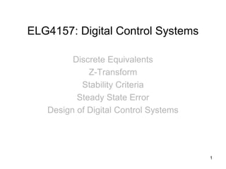 ELG4157: Digital Control Systems
Discrete Equivalents
Z-Transform
Stability Criteria
Steady State Error
Design of Digital Control Systems
1
 