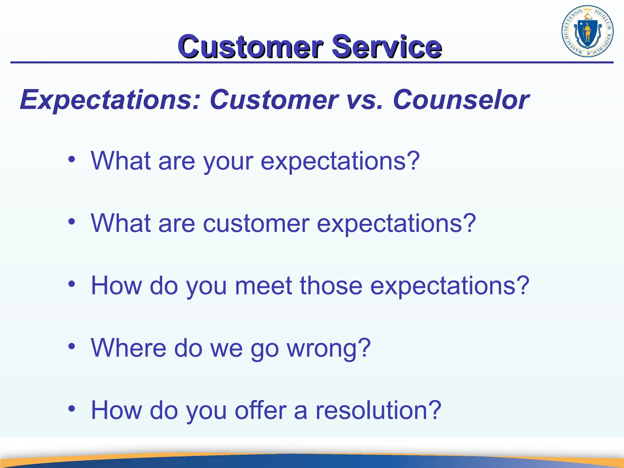 Customer Service
Customer Service
Expectations: Customer vs. Counselor
• What are your expectations?
• What are customer expectations?
• How do you meet those expectations?
• Where do we go wrong?
• How do you offer a resolution?
 