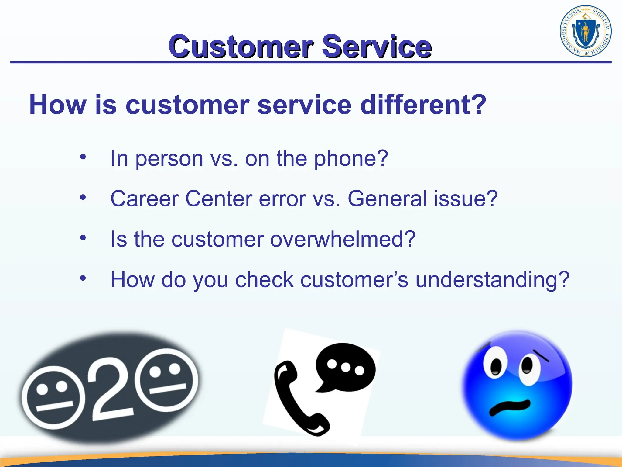 Customer Service
Customer Service
How is customer service different?
• In person vs. on the phone?
• Career Center error vs. General issue?
• Is the customer overwhelmed?
• How do you check customer’s understanding?
 
