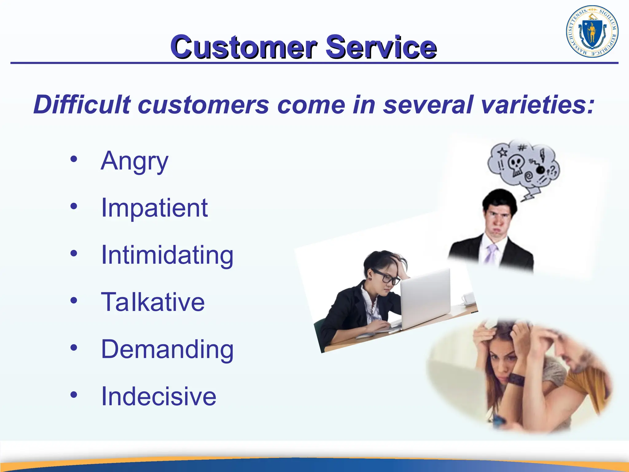 Customer Service
Customer Service
Difficult customers come in several varieties:
• Angry
• Impatient
• Intimidating
• Talkative
• Demanding
• Indecisive
 