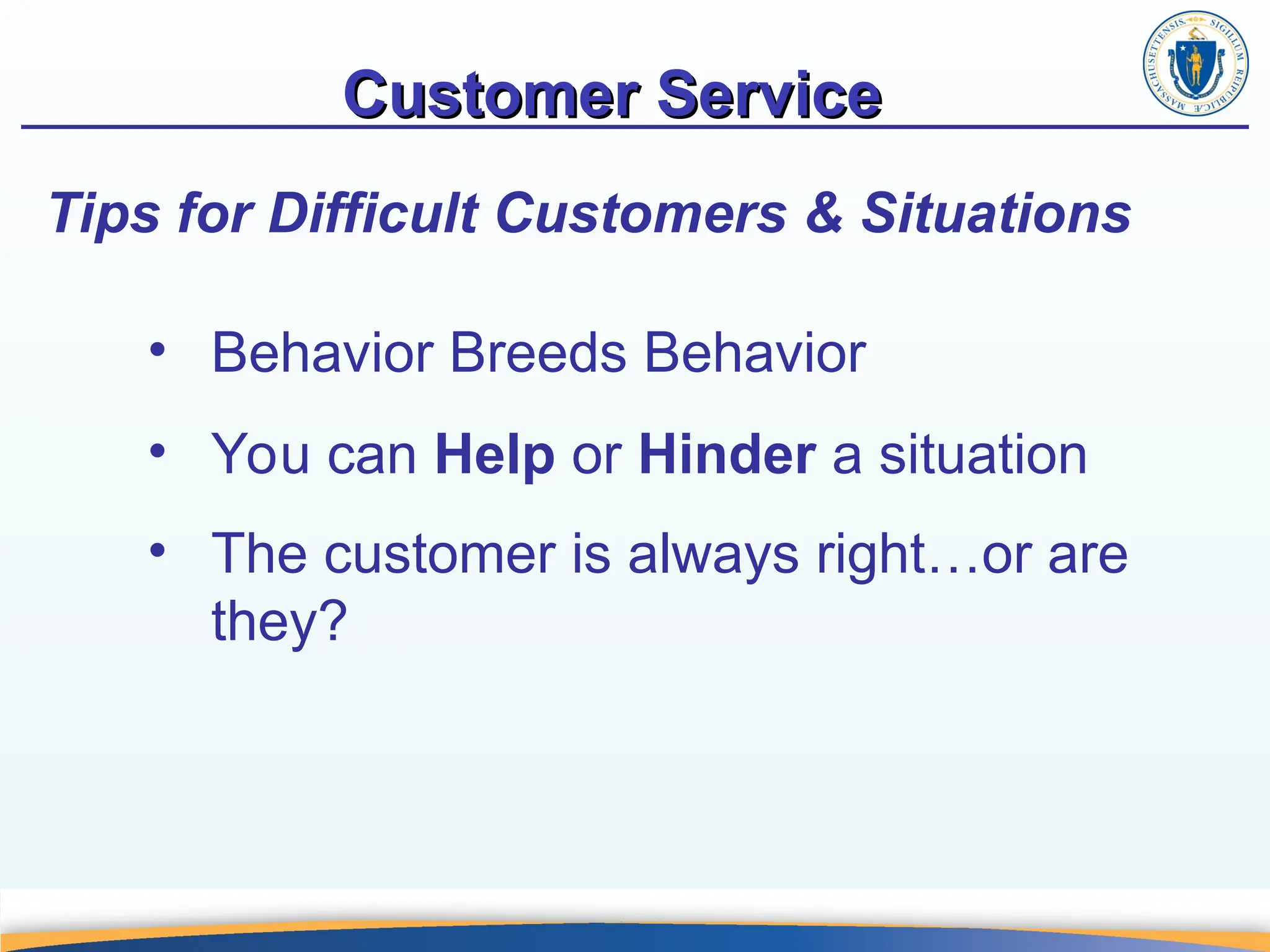 Customer Service
Customer Service
Tips for Difficult Customers & Situations
• Behavior Breeds Behavior
• You can Help or Hinder a situation
• The customer is always right…or are
they?
 