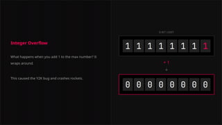 Integer Overflow
What happens when you add 1 to the max number? It
wraps around.
This caused the Y2K bug and crashes rockets.
8-BIT LIMIT
+ 1
 