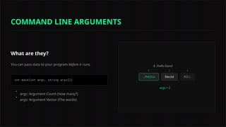 What are they?
You can pass data to your program before it runs.
•
argc: Argument Count (How many?)
•
argv: Argument Vector (The words)
$ ./hello David
argc = 2
0 1 2
COMMAND LINE ARGUMENTS
 