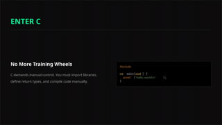 No More Training Wheels
C demands manual control. You must import libraries,
define return types, and compile code manually.
#include
int void
printf "hello, worldn"
ENTER C
 