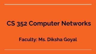 CS 352 Computer Networks
Faculty: Ms. Diksha Goyal
 