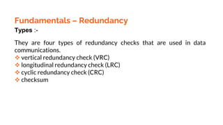 Fundamentals – Redundancy
Types :-
They are four types of redundancy checks that are used in data
communications.
 vertical redundancy check (VRC)
 longitudinal redundancy check (LRC)
 cyclic redundancy check (CRC)
 checksum
 