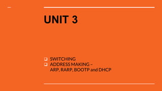 UNIT 3
 SWITCHING
 ADDRESS MAKING –
ARP, RARP, BOOTP and DHCP
 