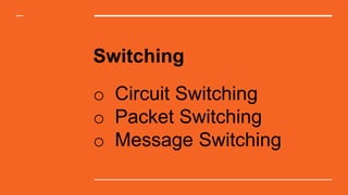 o Circuit Switching
o Packet Switching
o Message Switching
Switching
 
