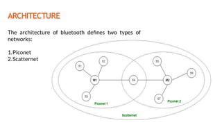 ARCHITECTURE
The architecture of bluetooth deﬁnes two types of
networks:
1.Piconet
2.Scatternet
M-master
S-slave
 