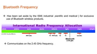  Has been set aside by the ISM( industrial ,sientific and medical ) for exclusive
use of Bluetooth wireless products.
Security Protocol
Bluetooth Frequency
 Communicates on the 2.45 GHz frequency.
 