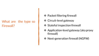 What are the type so
Firewall?
 Packet filtering firewall
 Circuit-level gateway
 Stateful inspection firewall
 Application-level gateway (aka proxy
firewall)
 Next-generation firewall (NGFW)
 