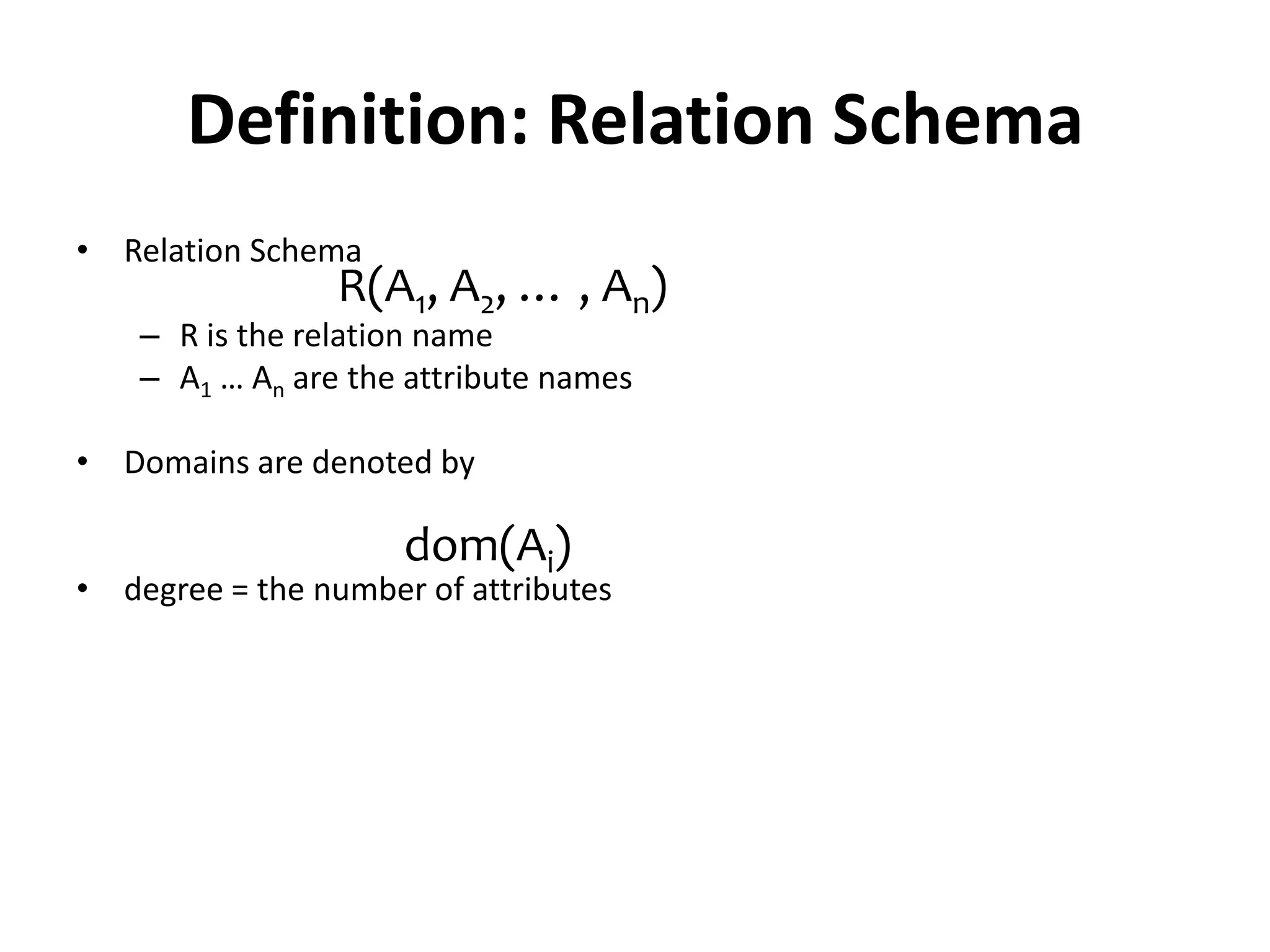 Definition: Relation Schema
• Relation Schema
                 R(A1, A2, … , An)
    – R is the relation name
    – A1 … An are the attribute names

• Domains are denoted by

                     dom(Ai)
• degree = the number of attributes
 